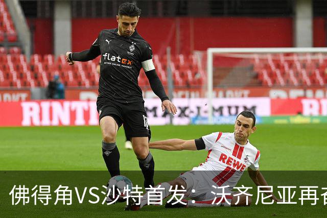 佛得角VS沙特首发：沃齐尼亚再奋力一搏 布赖坎登场