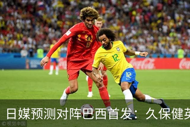 日媒预测对阵巴西首发：久保健英替补 队长板仓滉恐缺阵