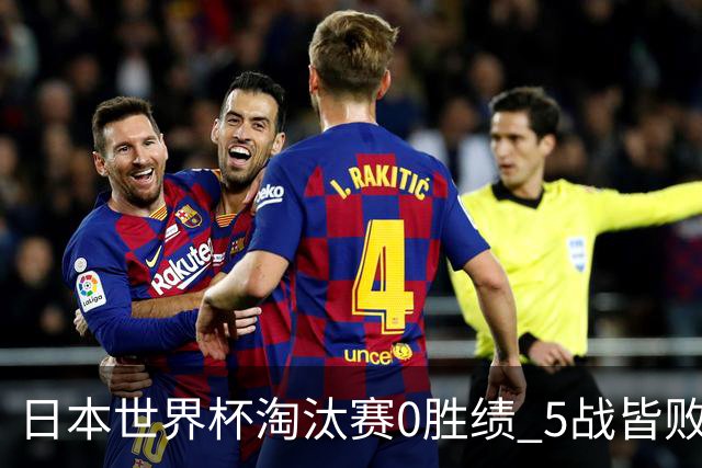 日本世界杯淘汰赛0胜绩 5战皆败2输点球2遭逆转绝杀