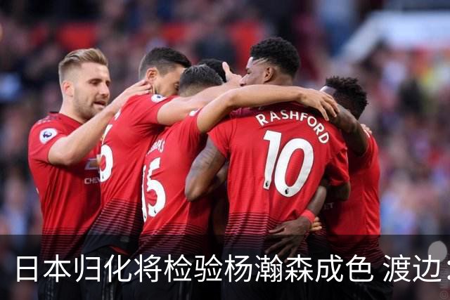 日本归化将检验杨瀚森成色 渡边：有实力击败中国男篮