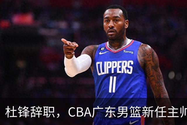 杜锋辞职，CBA广东男篮新任主帅候选浮出水面，但最佳选择却未在其中