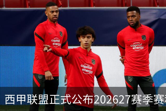 西甲联盟正式公布2026/27赛季赛程，新赛季将于8月16日打响