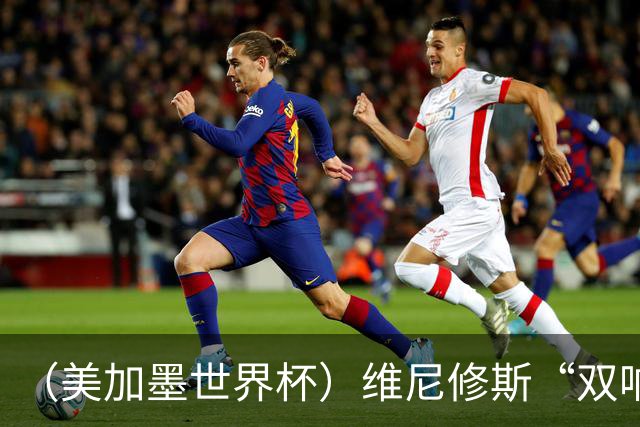 （美加墨世界杯）维尼修斯“双响”助巴西头名晋级 摩洛哥4：2胜海地
