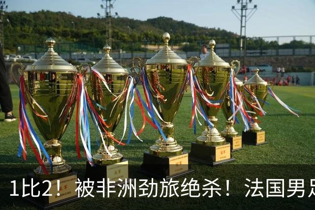 1比2！被非洲劲旅绝杀！法国男足暴露隐患，姆巴佩未能成为救世主
